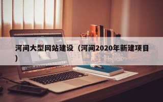 商洛河间大型网站建设（河间2020年新建项目）
