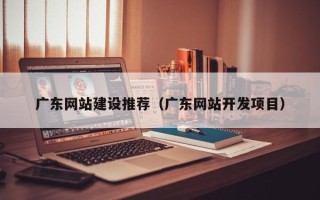 商洛广东网站建设推荐（广东网站开发项目）