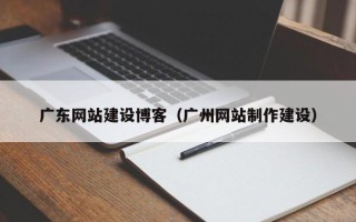 商洛广东网站建设博客（广州网站制作建设）