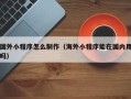 商洛国外小程序怎么制作（海外小程序能在国内用吗）