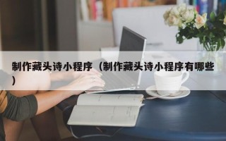 商洛制作藏头诗小程序（制作藏头诗小程序有哪些）